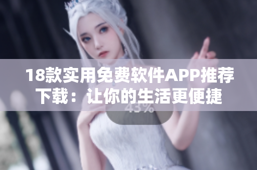 18款实用免费软件APP推荐下载：让你的生活更便捷