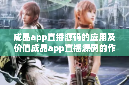 成品app直播源码的应用及价值成品app直播源码的作用及优势