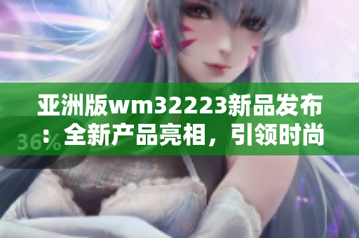 亚洲版wm32223新品发布：全新产品亮相，引领时尚潮流