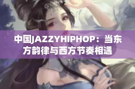 中国JAZZYHIPHOP：当东方韵律与西方节奏相遇