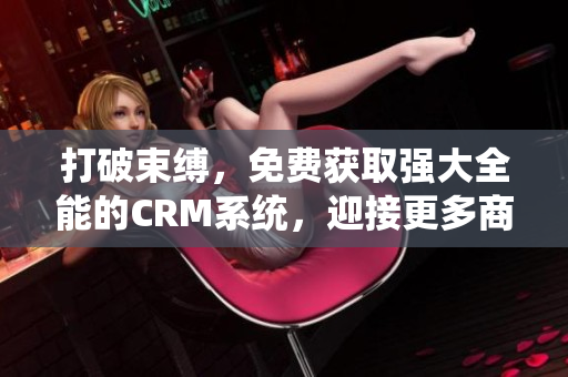 打破束缚，免费获取强大全能的CRM系统，迎接更多商机！