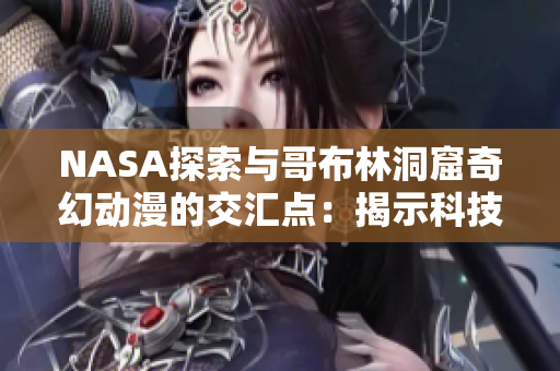 NASA探索与哥布林洞窟奇幻动漫的交汇点：揭示科技与幻想的惊人联系