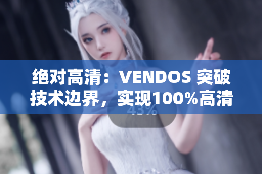 绝对高清：VENDOS 突破技术边界，实现100%高清体验