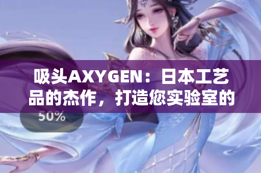 吸头AXYGEN：日本工艺品的杰作，打造您实验室的完美解决方案