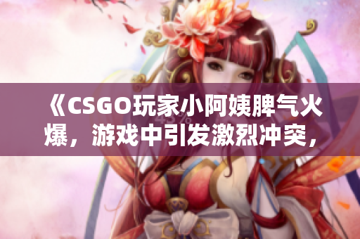 《CSGO玩家小阿姨脾气火爆，游戏中引发激烈冲突，网友热议》