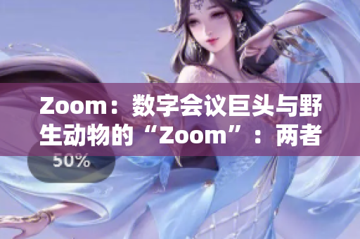 Zoom：数字会议巨头与野生动物的“Zoom”：两者之间的不同与联系