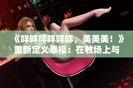 《咩咩咩咩咩咩，美美美！》重新定义幸福：在牧场上与羊咩咩咩，融入自然，体验天然乐趣。