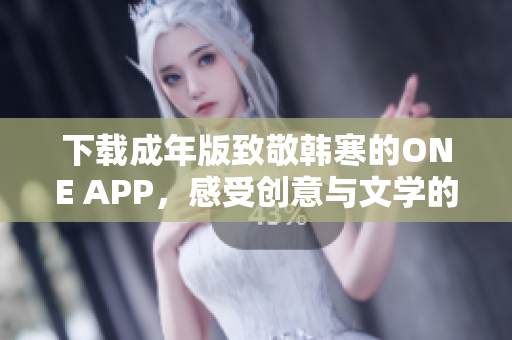 下载成年版致敬韩寒的ONE APP，感受创意与文学的碰撞