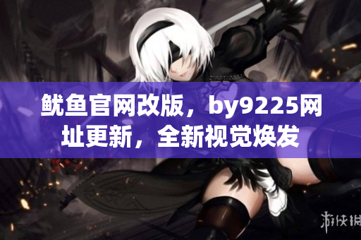 鱿鱼官网改版，by9225网址更新，全新视觉焕发