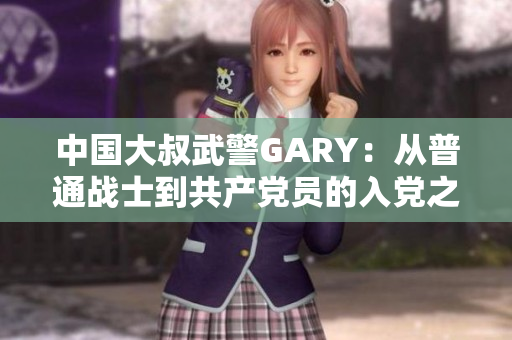 中国大叔武警GARY：从普通战士到共产党员的入党之路