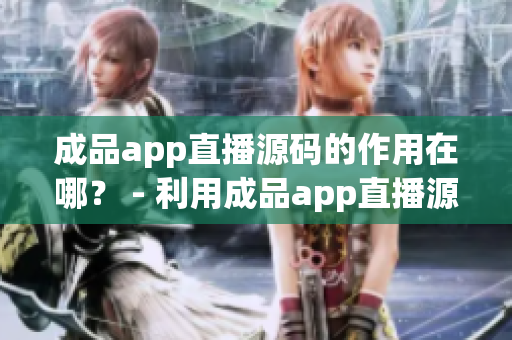 成品app直播源码的作用在哪？ - 利用成品app直播源码的优势