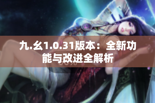 九.幺1.0.31版本：全新功能与改进全解析