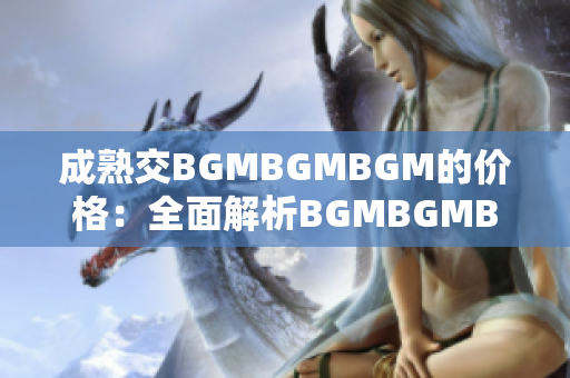 成熟交BGMBGMBGM的价格：全面解析BGMBGMBGM成熟交易的定价策略