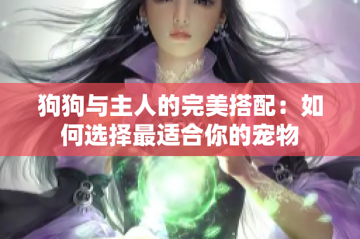 狗狗与主人的完美搭配：如何选择最适合你的宠物