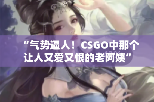 “气势逼人！CSGO中那个让人又爱又恨的老阿姨”