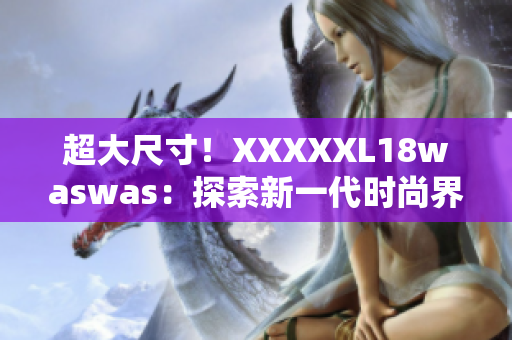 超大尺寸！XXXXXL18waswas：探索新一代时尚界的引领者