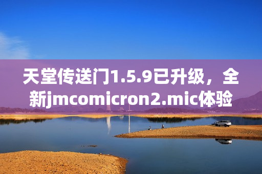 天堂传送门1.5.9已升级，全新jmcomicron2.mic体验分享