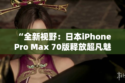 “全新视野：日本iPhone Pro Max 70版释放超凡魅力！”