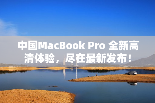 中国MacBook Pro 全新高清体验，尽在最新发布！