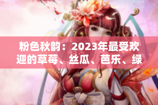 粉色秋韵：2023年最受欢迎的草莓、丝瓜、芭乐、绿巨人、樱桃与秋葵。