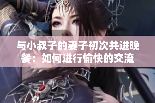 与小叔子的妻子初次共进晚餐：如何进行愉快的交流