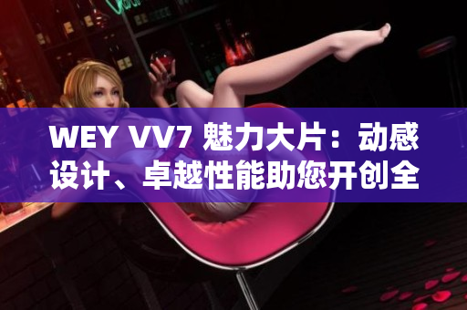 WEY VV7 魅力大片：动感设计、卓越性能助您开创全新驾驶体验