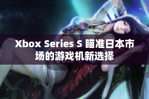 Xbox Series S 瞄准日本市场的游戏机新选择