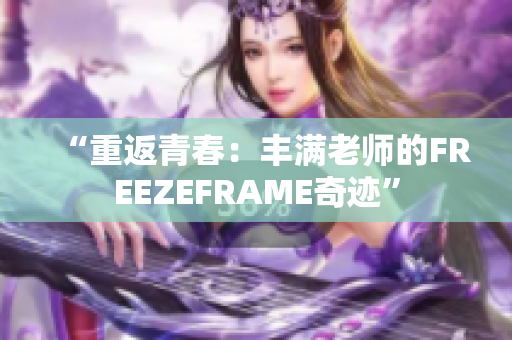 “重返青春：丰满老师的FREEZEFRAME奇迹”