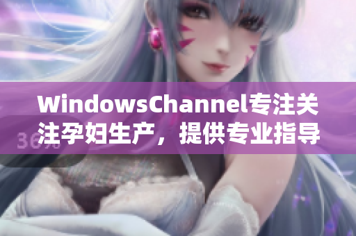 WindowsChannel专注关注孕妇生产，提供专业指导