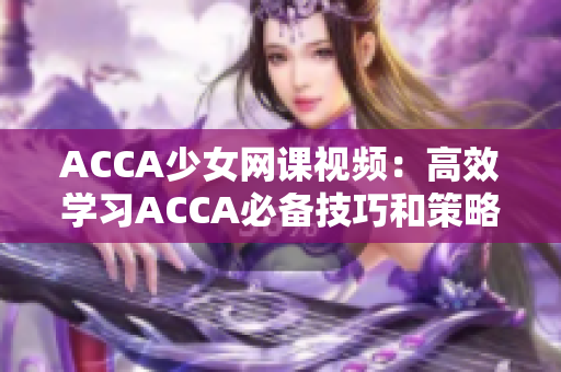 ACCA少女网课视频：高效学习ACCA必备技巧和策略