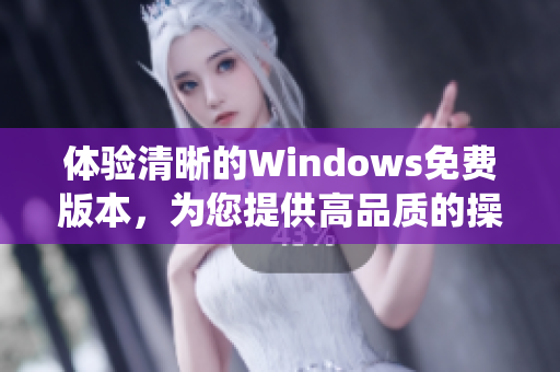 体验清晰的Windows免费版本，为您提供高品质的操作系统体验