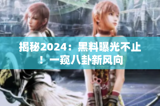 揭秘2024：黑料曝光不止！一窥八卦新风向