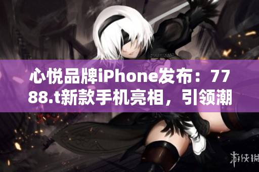 心悦品牌iPhone发布：7788.t新款手机亮相，引领潮流