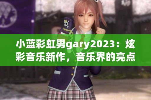 小蓝彩虹男gary2023：炫彩音乐新作，音乐界的亮点