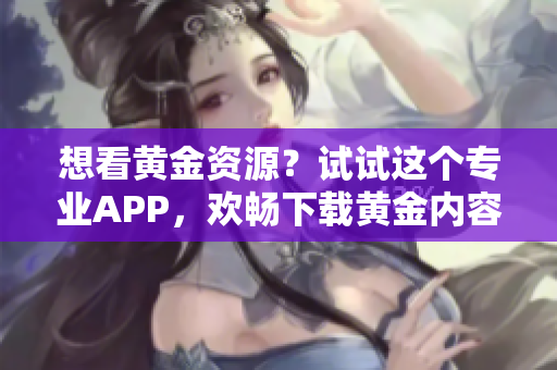 想看黄金资源？试试这个专业APP，欢畅下载黄金内容