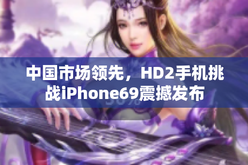 中国市场领先，HD2手机挑战iPhone69震撼发布