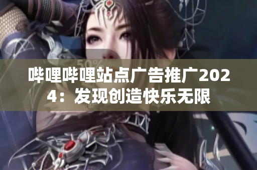 哔哩哔哩站点广告推广2024：发现创造快乐无限