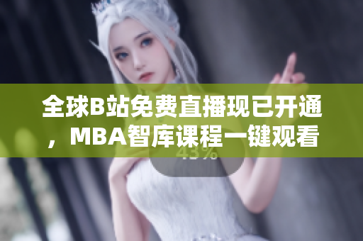 全球B站免费直播现已开通，MBA智库课程一键观看，学习更便捷！