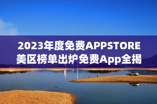 2023年度免费APPSTORE美区榜单出炉免费App全揭晓