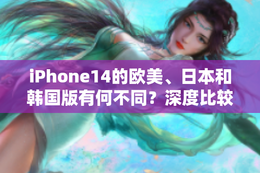 iPhone14的欧美、日本和韩国版有何不同？深度比较解析