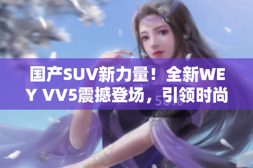 国产SUV新力量！全新WEY VV5震撼登场，引领时尚潮流