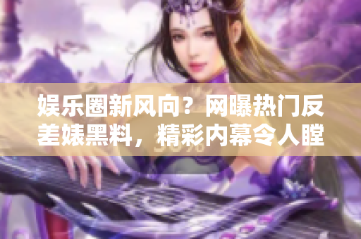 娱乐圈新风向？网曝热门反差婊黑料，精彩内幕令人瞠目结舌