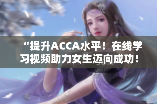 “提升ACCA水平！在线学习视频助力女生迈向成功！”