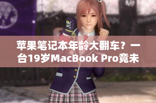 苹果笔记本年龄大翻车？一台19岁MacBook Pro竟未满16岁！