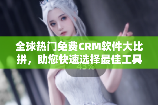 全球热门免费CRM软件大比拼，助您快速选择最佳工具