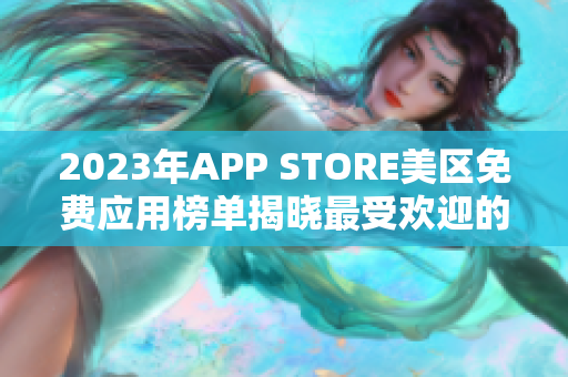 2023年APP STORE美区免费应用榜单揭晓最受欢迎的免费应用汇总