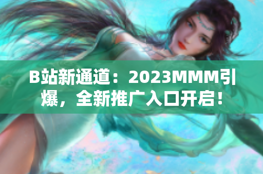 B站新通道：2023MMM引爆，全新推广入口开启！