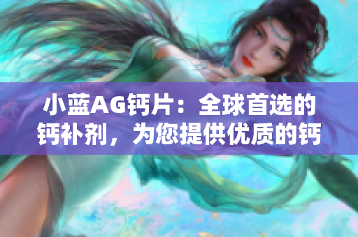 小蓝AG钙片：全球首选的钙补剂，为您提供优质的钙元素补充