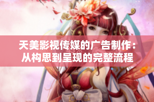 天美影视传媒的广告制作：从构思到呈现的完整流程