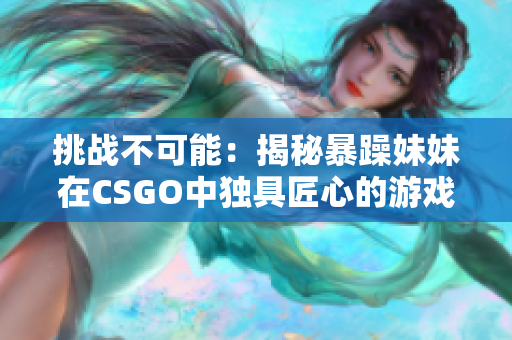 挑战不可能：揭秘暴躁妹妹在CSGO中独具匠心的游戏策略